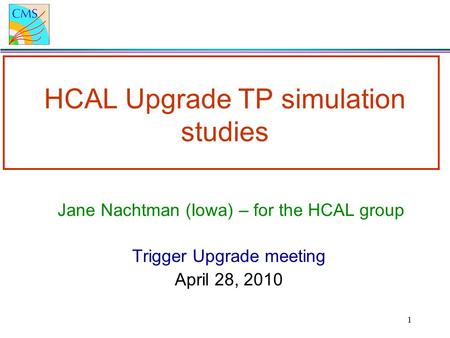 1 HCAL Upgrade TP simulation studies Jane Nachtman (Iowa) – for the HCAL group Trigger Upgrade meeting April 28, 2010.