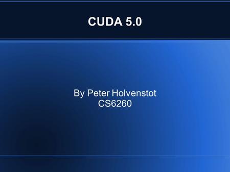 CUDA 5.0 By Peter Holvenstot CS6260. CUDA 5.0 Latest iteration of CUDA toolkit Requires Compute Capability 3.0 Compatible Kepler cards being installed.