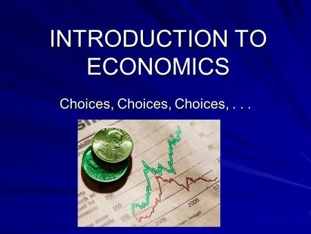 INTRODUCTION TO ECONOMICS Choices, Choices, Choices,...