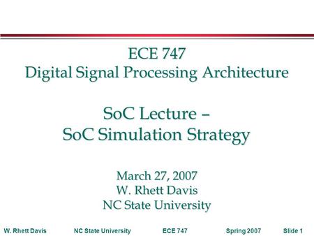 Spring 2007W. Rhett DavisNC State UniversityECE 747Slide 1 ECE 747 Digital Signal Processing Architecture SoC Lecture – SoC Simulation Strategy ECE 747.