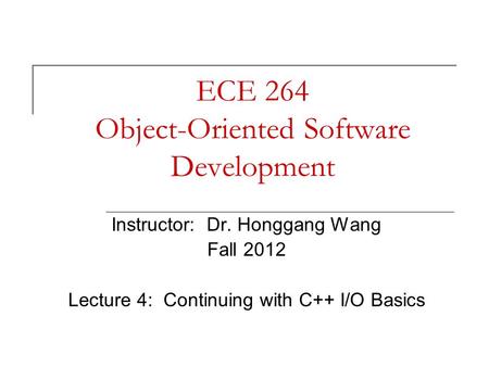 ECE 264 Object-Oriented Software Development Instructor: Dr. Honggang Wang Fall 2012 Lecture 4: Continuing with C++ I/O Basics.