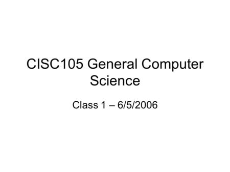 CISC105 General Computer Science Class 1 – 6/5/2006.