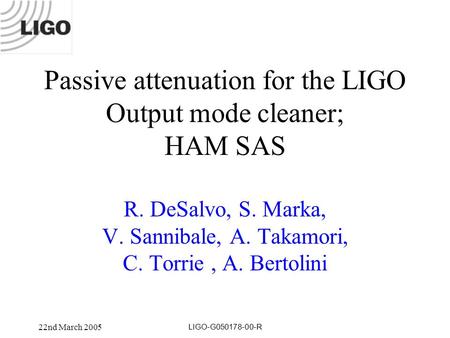 22nd March 2005 LIGO-G050178-00-R Passive attenuation for the LIGO Output mode cleaner; HAM SAS R. DeSalvo, S. Marka, V. Sannibale, A. Takamori, C. Torrie,