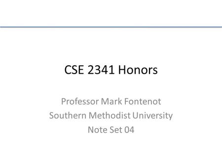 CSE 2341 Honors Professor Mark Fontenot Southern Methodist University Note Set 04.