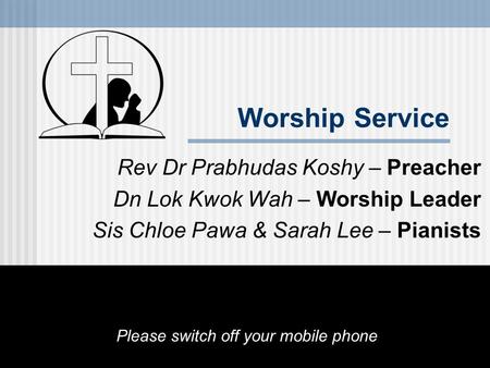 Worship Service Rev Dr Prabhudas Koshy – Preacher Dn Lok Kwok Wah – Worship Leader Sis Chloe Pawa & Sarah Lee – Pianists Please switch off your mobile.