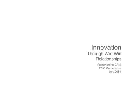 Innovation Through Win-Win Relationships Presented to CAIS 2051 Conference July 2051.