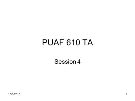 10/3/20151 PUAF 610 TA Session 4. 10/3/20152 Some words My   –Things to be discussed in TA –Questions on the course and.