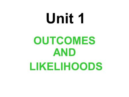 Unit 1 OUTCOMES AND LIKELIHOODS. Unit Essential Question: How do you determine, interpret, and apply principles of probability?