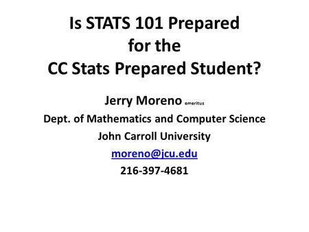 Is STATS 101 Prepared for the CC Stats Prepared Student? Jerry Moreno emeritus Dept. of Mathematics and Computer Science John Carroll University