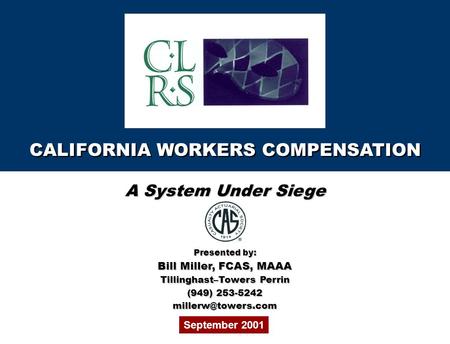 CALIFORNIA WORKERS COMPENSATION September 2001 A System Under Siege Presented by: Bill Miller, FCAS, MAAA Tillinghast–Towers Perrin (949) 253-5242
