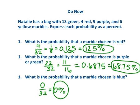 A.A B.B C.C D.D Do Now Natalie has a bag with 13 green, 4 red, 9 purple, and 6 yellow marbles. Express each probability as a percent. 1.What is the probability.