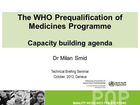 The WHO Prequalification of Medicines Programme Capacity building agenda Dr Milan Smid Technical Briefing Seminar October, 2013, Geneva.
