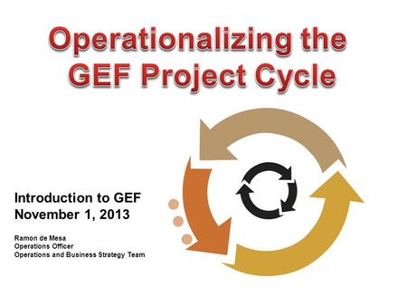 Introduction to GEF November 1, 2013 Ramon de Mesa Operations Officer Operations and Business Strategy Team.