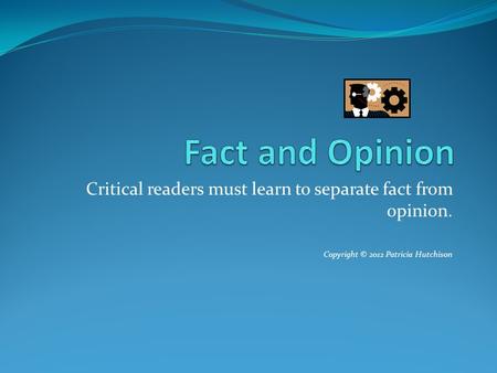 Critical readers must learn to separate fact from opinion. Copyright © 2012 Patricia Hutchison.