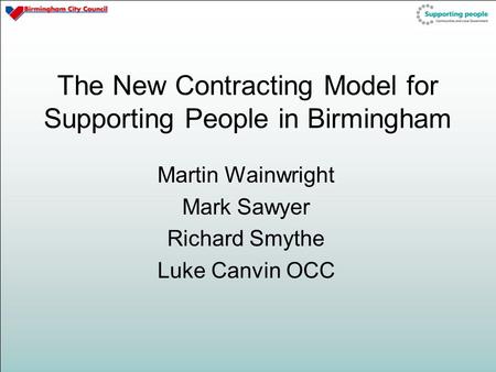 The New Contracting Model for Supporting People in Birmingham Martin Wainwright Mark Sawyer Richard Smythe Luke Canvin OCC.