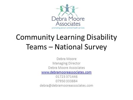 Community Learning Disability Teams – National Survey Debra Moore Managing Director Debra Moore Associates www.debramooreassociates.com 01723 371446 07950.