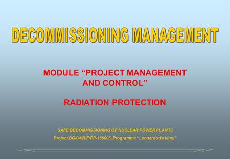 MODULE “PROJECT MANAGEMENT AND CONTROL” RADIATION PROTECTION SAFE DECOMMISSIONING OF NUCLEAR POWER PLANTS Project BG/04/B/F/PP-166005, Programme “Leonardo.