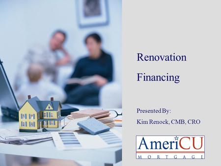 Renovation Financing Presented By: Kim Renock, CMB, CRO.