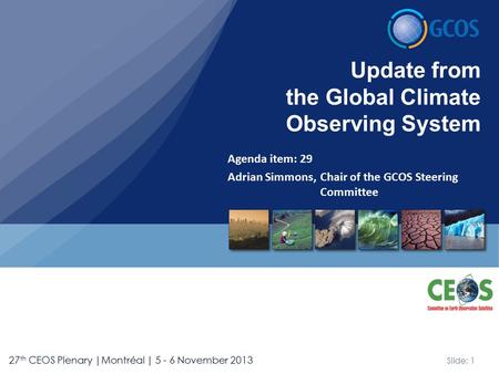 Slide: 1 27 th CEOS Plenary |Montréal | 5 - 6 November 2013 Agenda item: 29 Adrian Simmons, Chair of the GCOS Steering Committee Update from the Global.