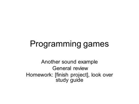 Programming games Another sound example General review Homework: [finish project], look over study guide.