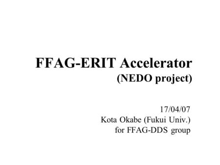 FFAG-ERIT Accelerator (NEDO project) 17/04/07 Kota Okabe (Fukui Univ.) for FFAG-DDS group.