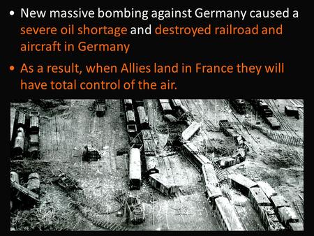 New massive bombing against Germany caused a severe oil shortage and destroyed railroad and aircraft in Germany. As a result, when Allies land in France.