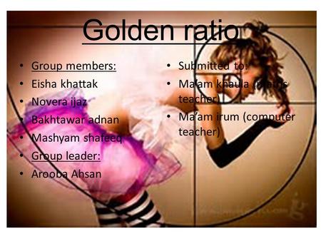 Golden ratio Group members: Eisha khattak Novera ijaz Bakhtawar adnan Mashyam shafeeq Group leader: Arooba Ahsan Submitted to: Ma’am khaula (maths teacher)