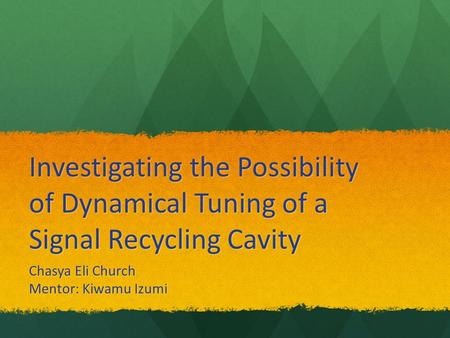 Investigating the Possibility of Dynamical Tuning of a Signal Recycling Cavity Chasya Eli Church Mentor: Kiwamu Izumi.