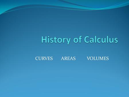 History of Calculus CURVES	AREAS	VOLUMES.