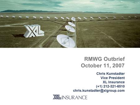 RMWG Outbrief October 11, 2007 Chris Kunstadter Vice President XL Insurance (+1) 212-321-6510