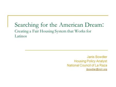 Searching for the American Dream : Creating a Fair Housing System that Works for Latinos Janis Bowdler Housing Policy Analyst National Council of La Raza.