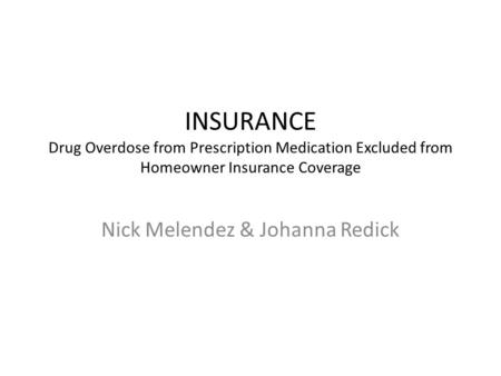 INSURANCE Drug Overdose from Prescription Medication Excluded from Homeowner Insurance Coverage Nick Melendez & Johanna Redick.