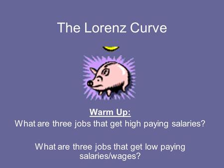 The Lorenz Curve Warm Up: What are three jobs that get high paying salaries? What are three jobs that get low paying salaries/wages?