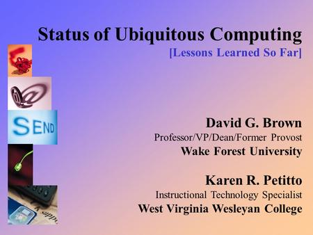 Status of Ubiquitous Computing [Lessons Learned So Far] David G. Brown Professor/VP/Dean/Former Provost Wake Forest University Karen R. Petitto Instructional.