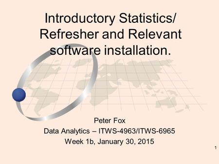 1 Peter Fox Data Analytics – ITWS-4963/ITWS-6965 Week 1b, January 30, 2015 Introductory Statistics/ Refresher and Relevant software installation.
