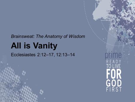 Brainsweat: The Anatomy of Wisdom All is Vanity Ecclesiastes 2:12–17, 12:13–14.