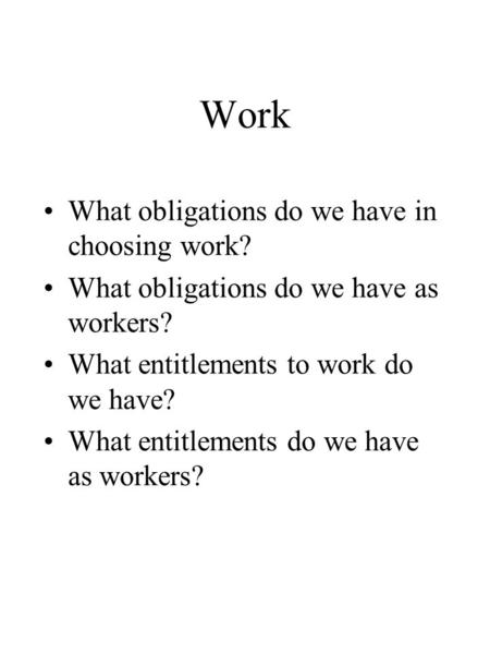 Work What obligations do we have in choosing work? What obligations do we have as workers? What entitlements to work do we have? What entitlements do we.