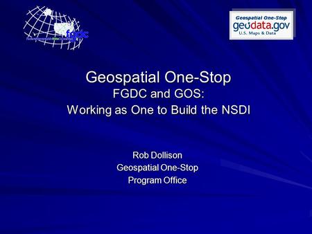Geospatial One-Stop FGDC and GOS: Working as One to Build the NSDI Rob Dollison Geospatial One-Stop Program Office.