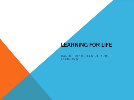 LEARNING FOR LIFE BASIC PRINCIPLES OF ADULT LEARNING.