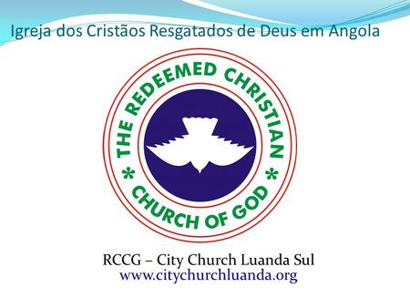 Igreja dos Cristãos Resgatados de Deus em Angola RCCG – City Church Luanda Sul www.citychurchluanda.org.
