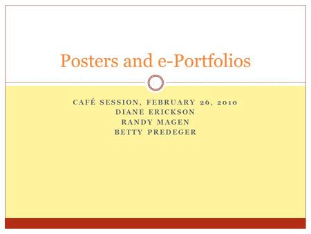 CAFÉ SESSION, FEBRUARY 26, 2010 DIANE ERICKSON RANDY MAGEN BETTY PREDEGER Posters and e-Portfolios.