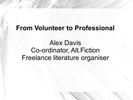 From Volunteer to Professional Alex Davis Co-ordinator, Alt.Fiction Freelance literature organiser.