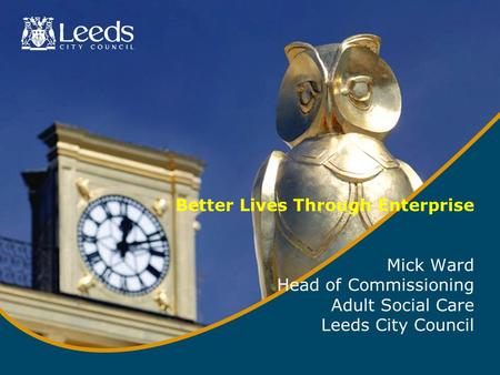 Better Lives Through Enterprise Mick Ward Head of Commissioning Adult Social Care Leeds City Council.