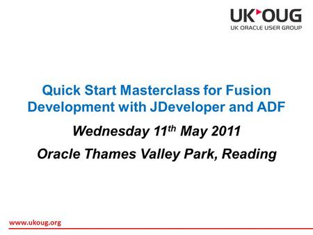 Www.ukoug.org Quick Start Masterclass for Fusion Development with JDeveloper and ADF Wednesday 11 th May 2011 Oracle Thames Valley Park, Reading.