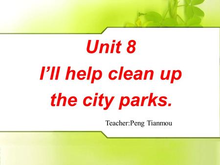 Unit 8 I’ll help clean up the city parks. Unit 8 I’ll help clean up the city parks. Teacher:Peng Tianmou.