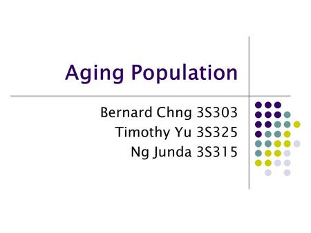 Aging Population Bernard Chng 3S303 Timothy Yu 3S325 Ng Junda 3S315.