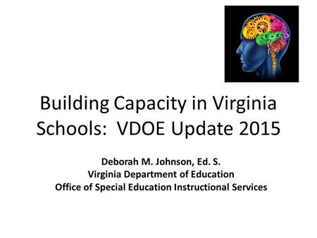 Building Capacity in Virginia Schools: VDOE Update 2015 Deborah M. Johnson, Ed. S. Virginia Department of Education Office of Special Education Instructional.