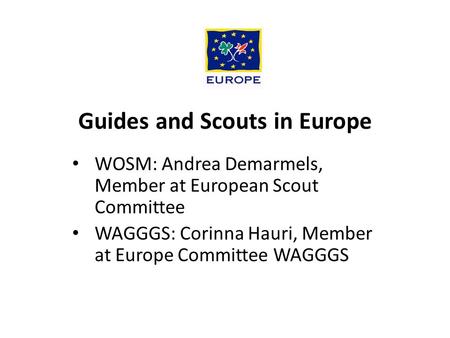 Guides and Scouts in Europe WOSM: Andrea Demarmels, Member at European Scout Committee WAGGGS: Corinna Hauri, Member at Europe Committee WAGGGS.