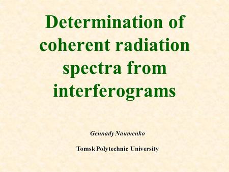 Determination of coherent radiation spectra from interferograms Gennady Naumenko Tomsk Polytechnic University.