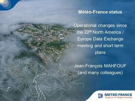 Météo-France status Operational changes since the 22 th North America / Europe Data Exchange meeting and short term plans Jean-François MAHFOUF (and many.